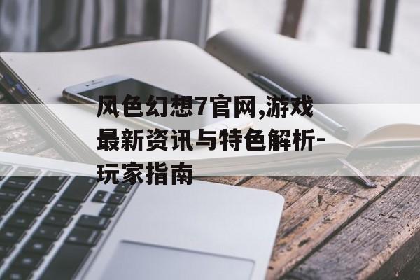 风色幻想7官网,游戏最新资讯与特色解析-玩家指南