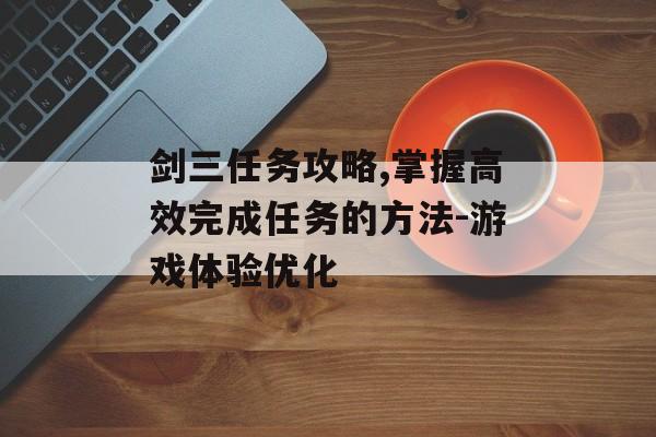 剑三任务攻略,掌握高效完成任务的方法-游戏体验优化