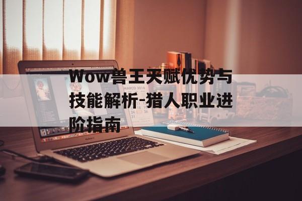 Wow兽王天赋优势与技能解析-猎人职业进阶指南