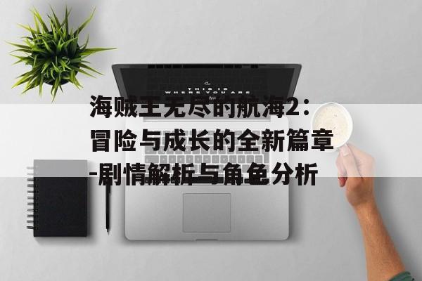 海贼王无尽的航海2：冒险与成长的全新篇章-剧情解析与角色分析