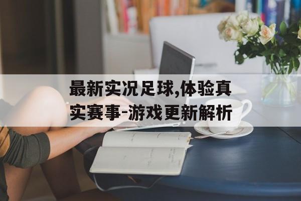 最新实况足球,体验真实赛事-游戏更新解析