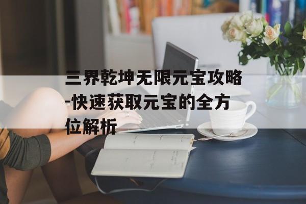 三界乾坤无限元宝攻略-快速获取元宝的全方位解析