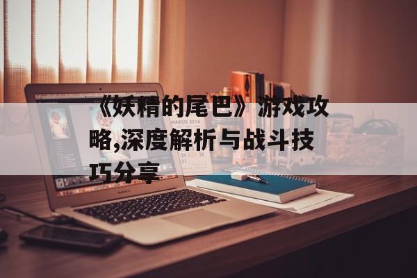 《妖精的尾巴》游戏攻略,深度解析与战斗技巧分享