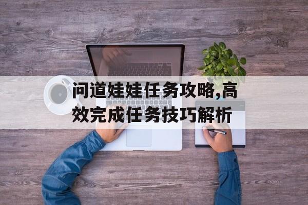 问道娃娃任务攻略,高效完成任务技巧解析