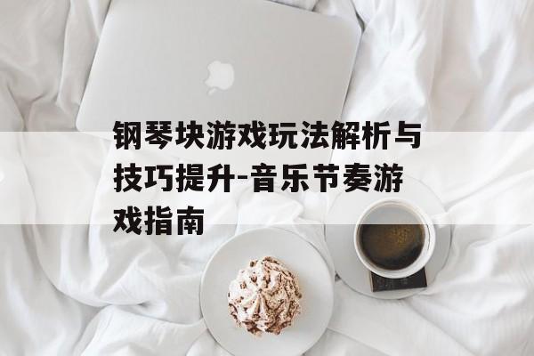 钢琴块游戏玩法解析与技巧提升-音乐节奏游戏指南