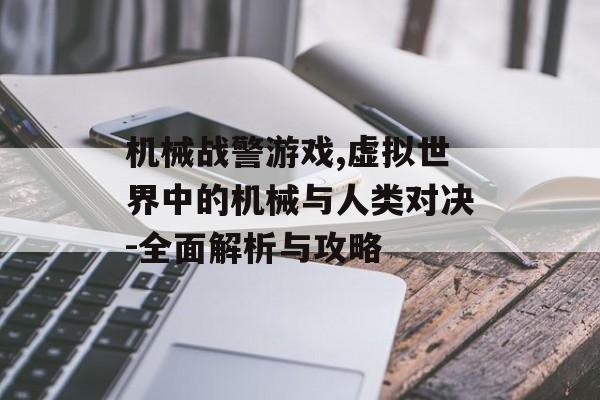 机械战警游戏,虚拟世界中的机械与人类对决-全面解析与攻略