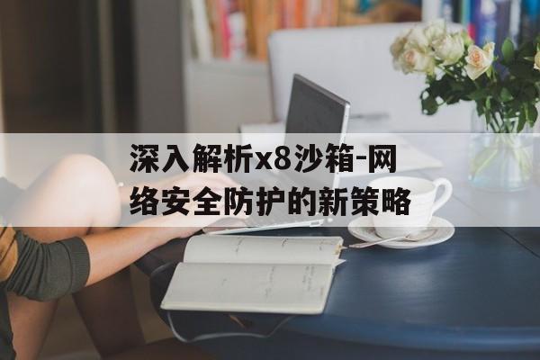 深入解析x8沙箱-网络安全防护的新策略