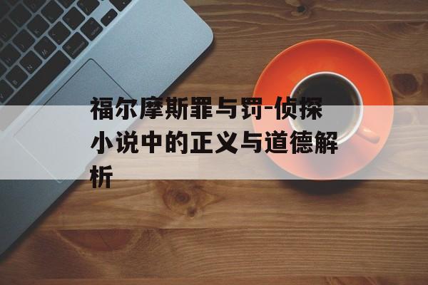 福尔摩斯罪与罚-侦探小说中的正义与道德解析