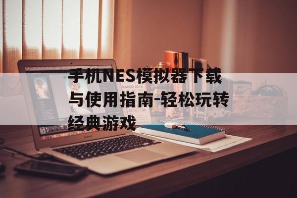 手机NES模拟器下载与使用指南-轻松玩转经典游戏