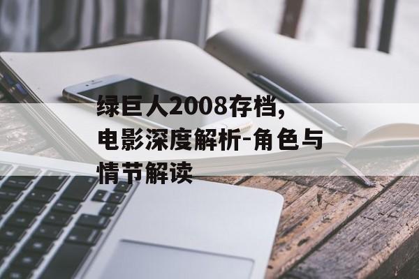 绿巨人2008存档,电影深度解析-角色与情节解读