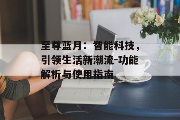 至尊蓝月：智能科技，引领生活新潮流-功能解析与使用指南