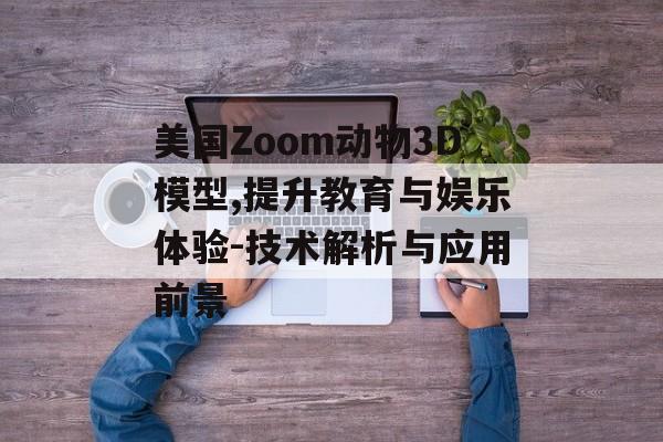 美国Zoom动物3D模型,提升教育与娱乐体验-技术解析与应用前景