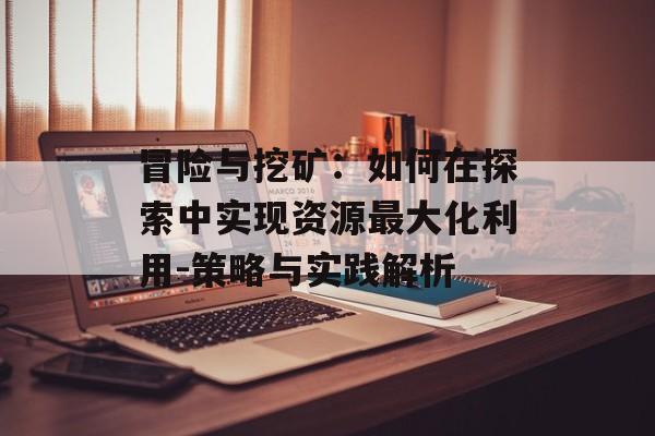 冒险与挖矿：如何在探索中实现资源最大化利用-策略与实践解析