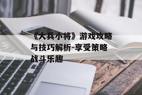 《大兵小将》游戏攻略与技巧解析-享受策略战斗乐趣