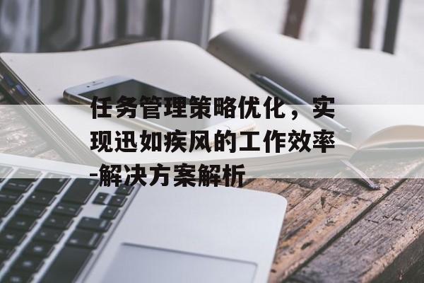 任务管理策略优化，实现迅如疾风的工作效率-解决方案解析