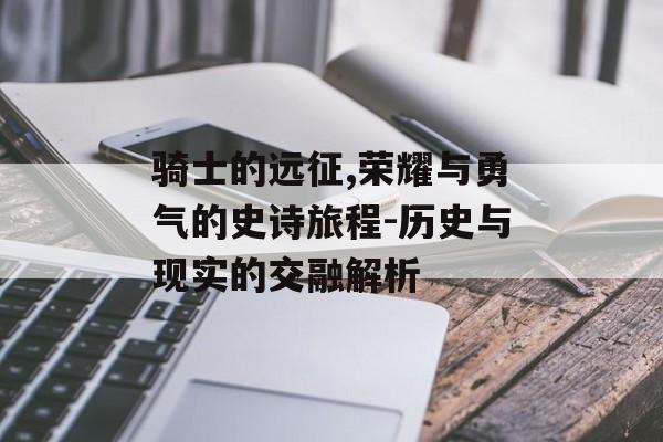 骑士的远征,荣耀与勇气的史诗旅程-历史与现实的交融解析