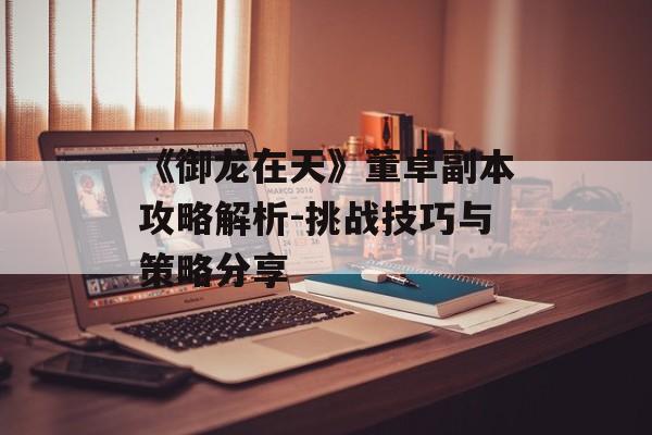 《御龙在天》董卓副本攻略解析-挑战技巧与策略分享