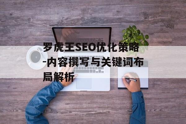 罗虎王SEO优化策略-内容撰写与关键词布局解析