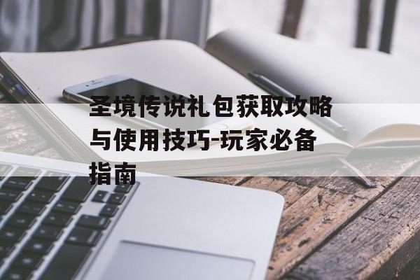 圣境传说礼包获取攻略与使用技巧-玩家必备指南