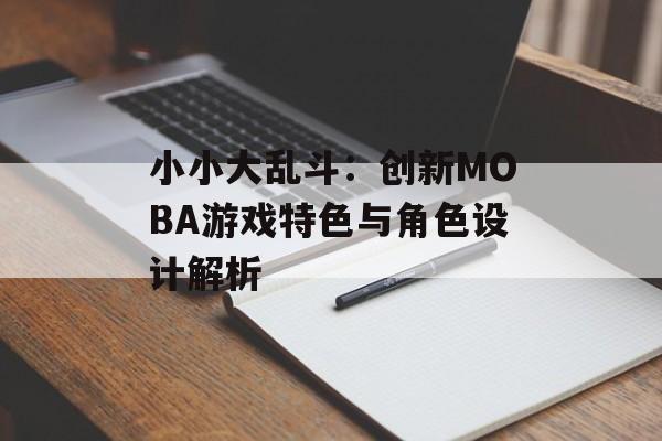 小小大乱斗：创新MOBA游戏特色与角色设计解析