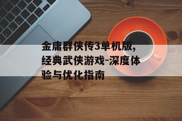 金庸群侠传3单机版,经典武侠游戏-深度体验与优化指南