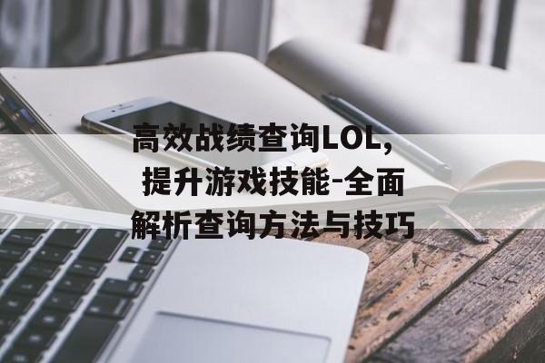 高效战绩查询LOL, 提升游戏技能-全面解析查询方法与技巧