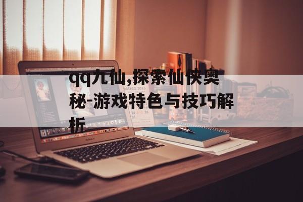 qq九仙,探索仙侠奥秘-游戏特色与技巧解析