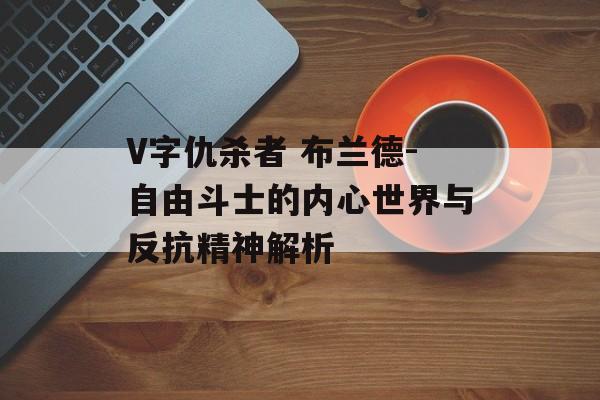 V字仇杀者 布兰德-自由斗士的内心世界与反抗精神解析