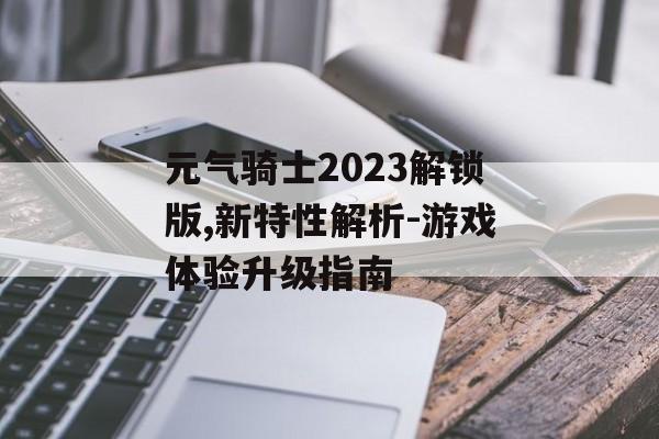 元气骑士2023解锁版,新特性解析-游戏体验升级指南