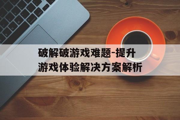 破解破游戏难题-提升游戏体验解决方案解析