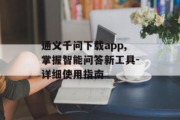 通义千问下载app,掌握智能问答新工具-详细使用指南