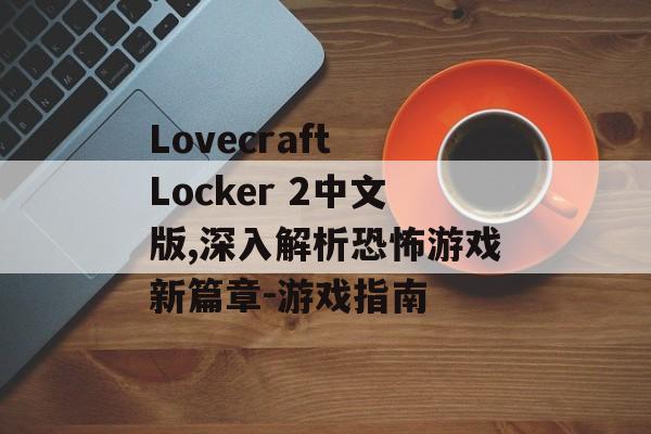 Lovecraft Locker 2中文版,深入解析恐怖游戏新篇章-游戏指南