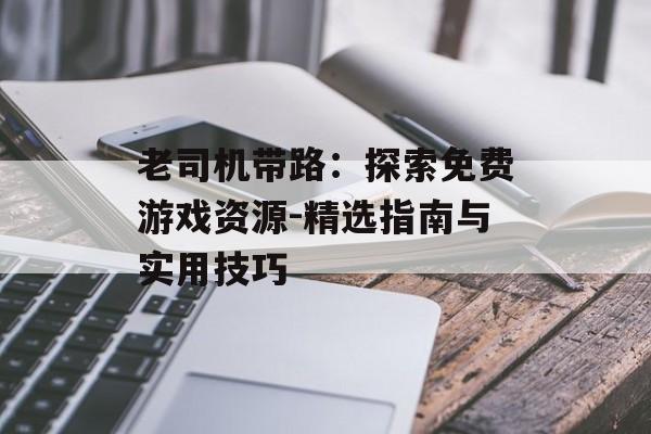 老司机带路：探索免费游戏资源-精选指南与实用技巧