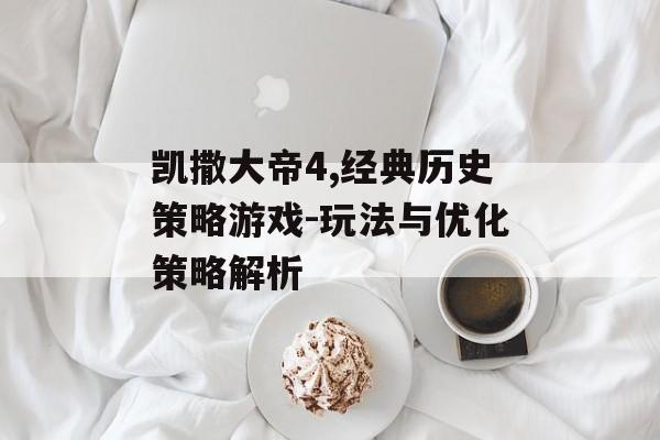 凯撒大帝4,经典历史策略游戏-玩法与优化策略解析