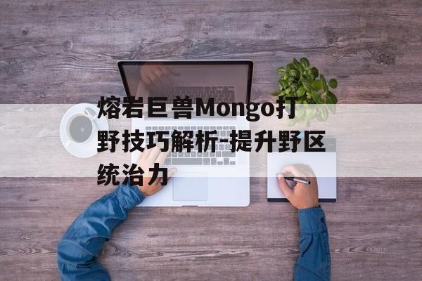 熔岩巨兽Mongo打野技巧解析-提升野区统治力