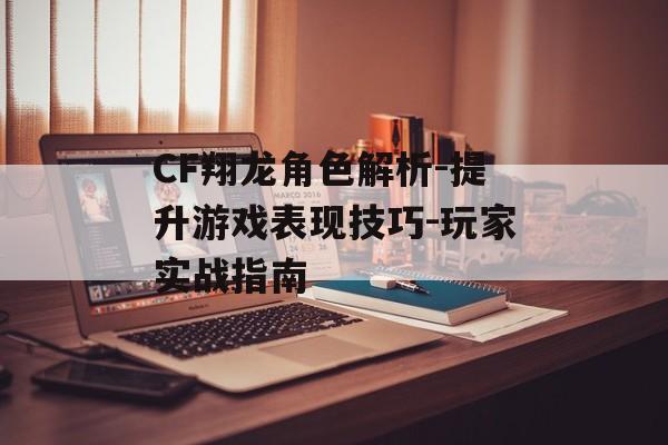 CF翔龙角色解析-提升游戏表现技巧-玩家实战指南