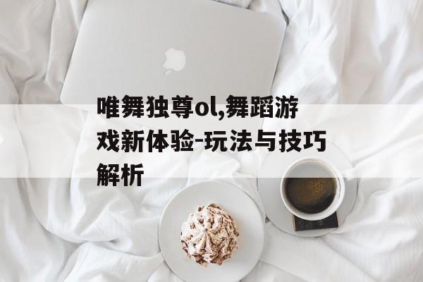 唯舞独尊ol,舞蹈游戏新体验-玩法与技巧解析