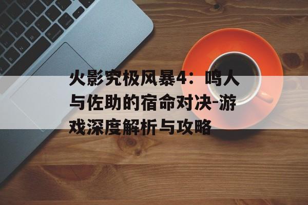 火影究极风暴4：鸣人与佐助的宿命对决-游戏深度解析与攻略