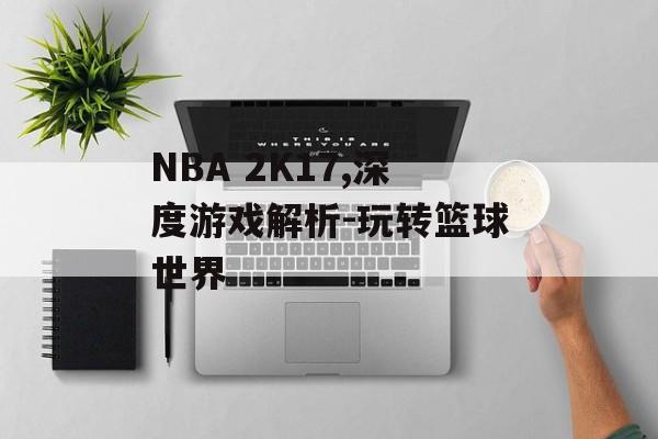 NBA 2K17,深度游戏解析-玩转篮球世界