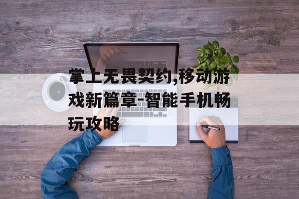 掌上无畏契约,移动游戏新篇章-智能手机畅玩攻略