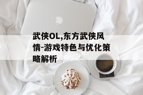 武侠OL,东方武侠风情-游戏特色与优化策略解析