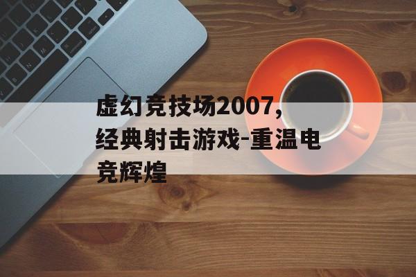 虚幻竞技场2007,经典射击游戏-重温电竞辉煌