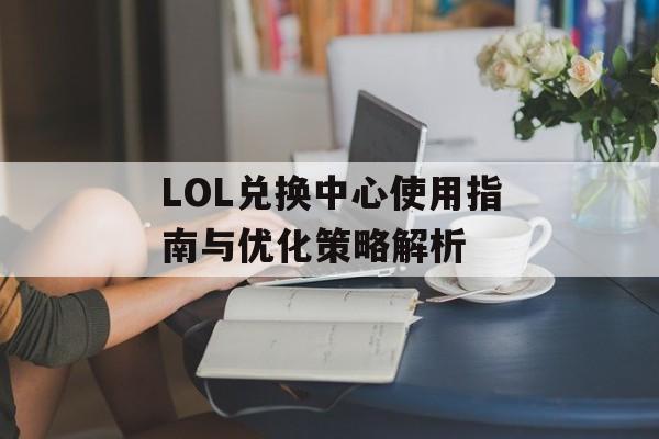 LOL兑换中心使用指南与优化策略解析