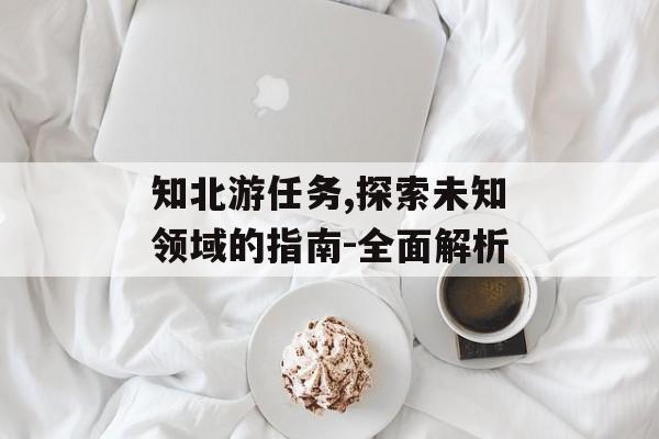 知北游任务,探索未知领域的指南-全面解析