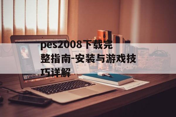 pes2008下载完整指南-安装与游戏技巧详解