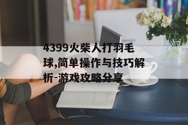 4399火柴人打羽毛球,简单操作与技巧解析-游戏攻略分享