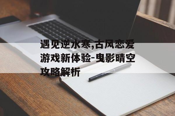 遇见逆水寒,古风恋爱游戏新体验-曳影晴空攻略解析