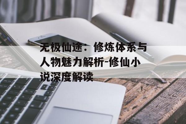 无极仙途：修炼体系与人物魅力解析-修仙小说深度解读