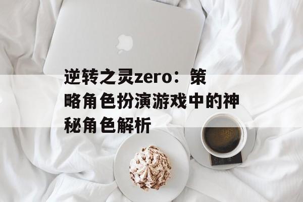 逆转之灵zero：策略角色扮演游戏中的神秘角色解析