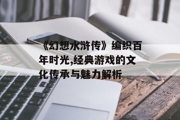 《幻想水浒传》编织百年时光,经典游戏的文化传承与魅力解析